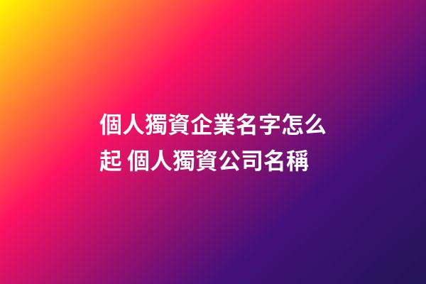 個人獨資企業名字怎么起 個人獨資公司名稱-第1張-公司起名-玄機派